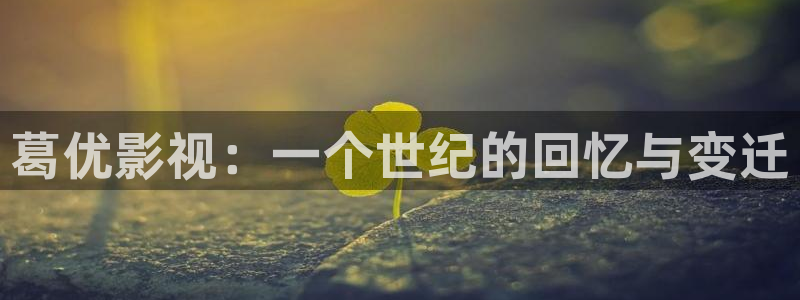 黑蚂蚁短剧网：葛优影视：一个世纪的回忆与变迁