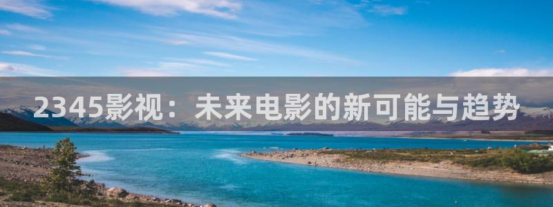 蚂蚁影视黑蚂蚁：2345影视：未来电影的新可能与趋势